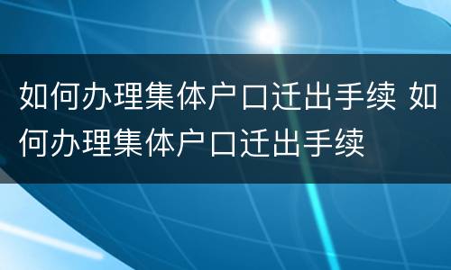如何办理集体户口迁出手续 如何办理集体户口迁出手续