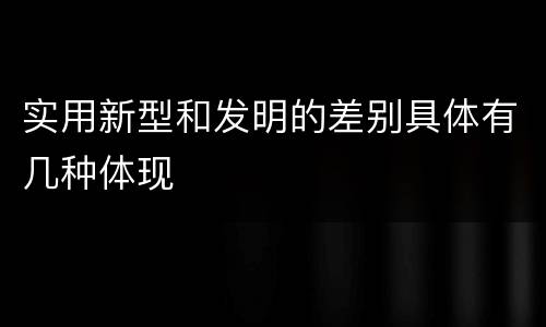实用新型和发明的差别具体有几种体现