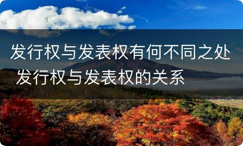 发行权与发表权有何不同之处 发行权与发表权的关系