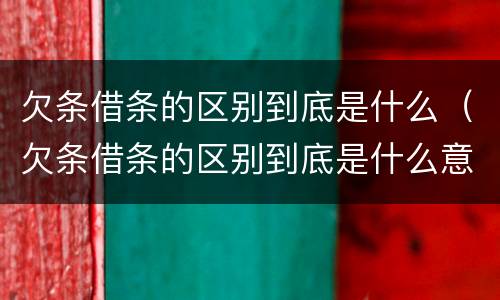 欠条借条的区别到底是什么（欠条借条的区别到底是什么意思）