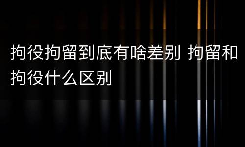 拘役拘留到底有啥差别 拘留和拘役什么区别