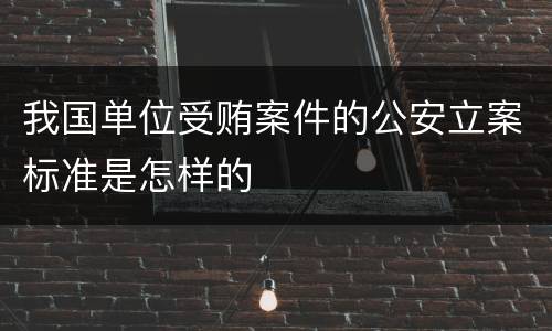 我国单位受贿案件的公安立案标准是怎样的