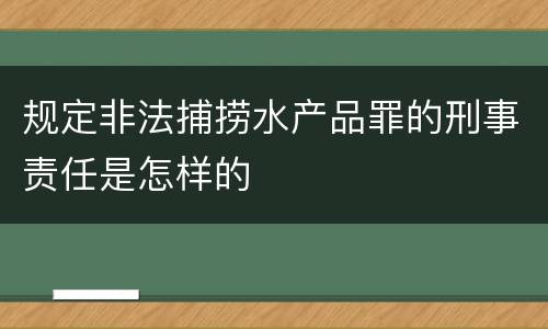 规定非法捕捞水产品罪的刑事责任是怎样的
