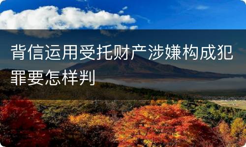 背信运用受托财产涉嫌构成犯罪要怎样判