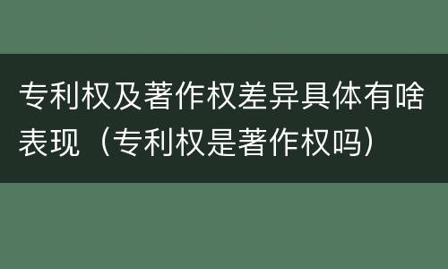 专利权及著作权差异具体有啥表现（专利权是著作权吗）
