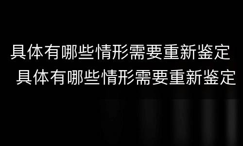 具体有哪些情形需要重新鉴定 具体有哪些情形需要重新鉴定呢