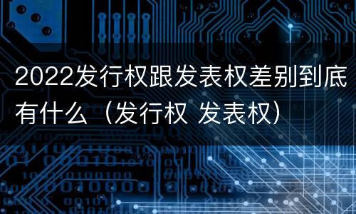 2022发行权跟发表权差别到底有什么（发行权 发表权）