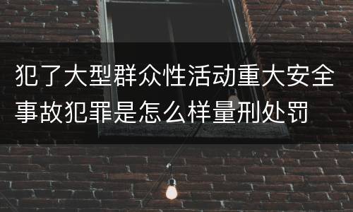 犯了大型群众性活动重大安全事故犯罪是怎么样量刑处罚