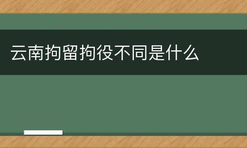 云南拘留拘役不同是什么