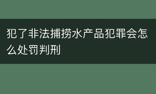 犯了非法捕捞水产品犯罪会怎么处罚判刑