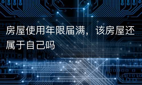 房屋使用年限届满，该房屋还属于自己吗
