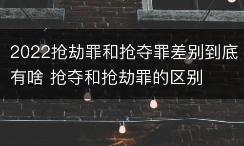 2022抢劫罪和抢夺罪差别到底有啥 抢夺和抢劫罪的区别