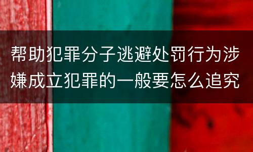 帮助犯罪分子逃避处罚行为涉嫌成立犯罪的一般要怎么追究刑事责任