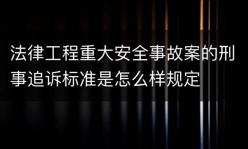 法律工程重大安全事故案的刑事追诉标准是怎么样规定