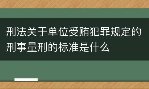 刑法关于单位受贿犯罪规定的刑事量刑的标准是什么