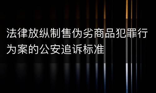 法律放纵制售伪劣商品犯罪行为案的公安追诉标准