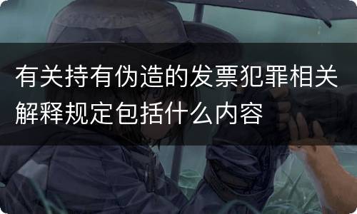 有关持有伪造的发票犯罪相关解释规定包括什么内容