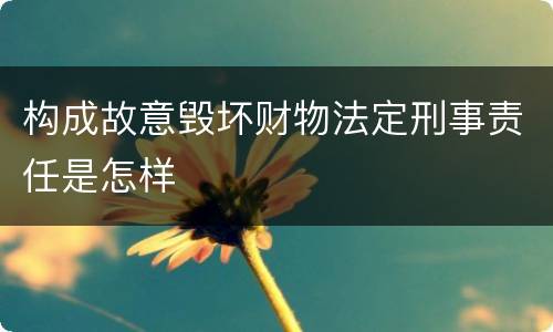 构成故意毁坏财物法定刑事责任是怎样