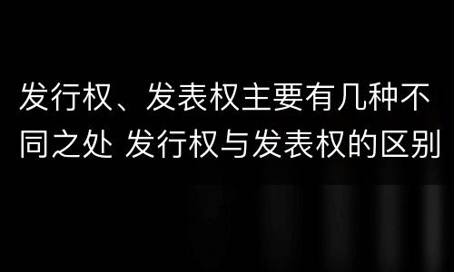 发行权、发表权主要有几种不同之处 发行权与发表权的区别