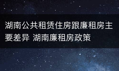 湖南公共租赁住房跟廉租房主要差异 湖南廉租房政策