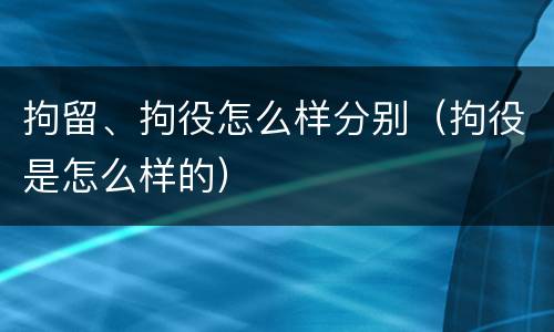 拘留、拘役怎么样分别（拘役是怎么样的）