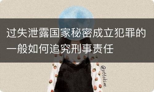 过失泄露国家秘密成立犯罪的一般如何追究刑事责任
