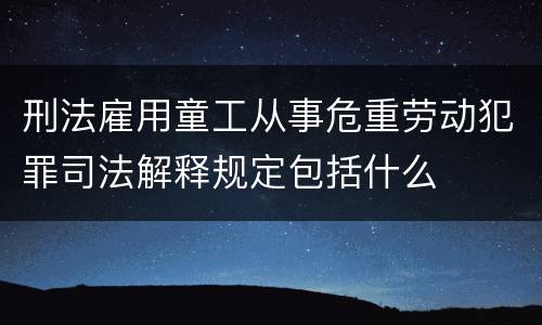 刑法雇用童工从事危重劳动犯罪司法解释规定包括什么