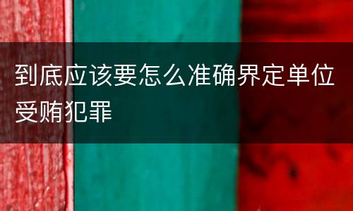 到底应该要怎么准确界定单位受贿犯罪