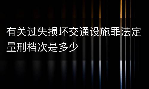 有关过失损坏交通设施罪法定量刑档次是多少