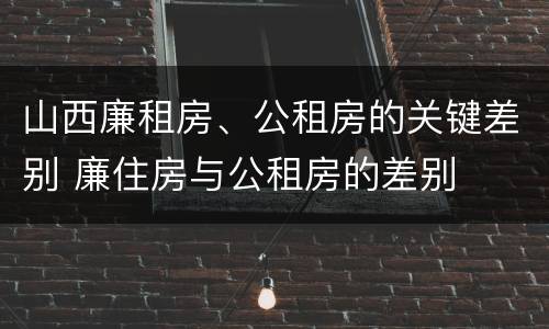 山西廉租房、公租房的关键差别 廉住房与公租房的差别