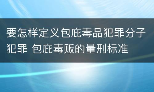 要怎样定义包庇毒品犯罪分子犯罪 包庇毒贩的量刑标准