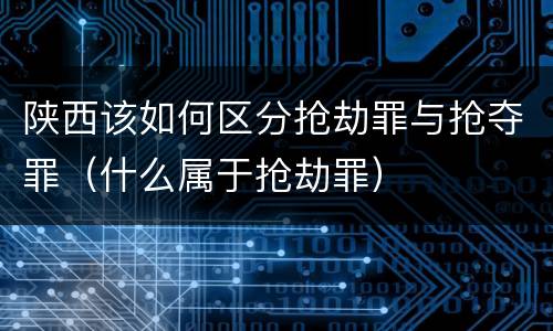 陕西该如何区分抢劫罪与抢夺罪（什么属于抢劫罪）