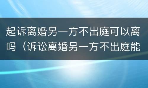 起诉离婚另一方不出庭可以离吗（诉讼离婚另一方不出庭能判决离婚吗?）