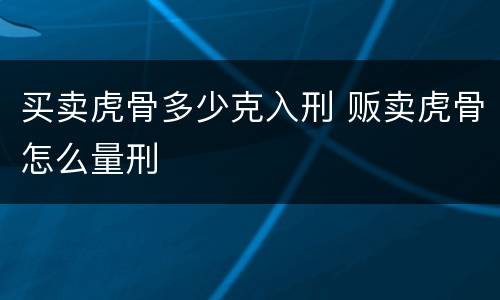 买卖虎骨多少克入刑 贩卖虎骨怎么量刑