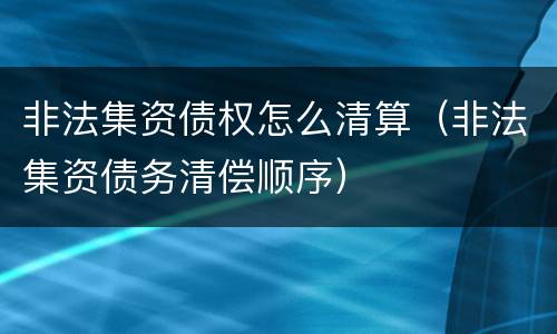 非法集资债权怎么清算（非法集资债务清偿顺序）