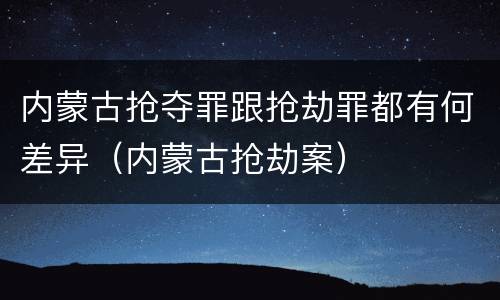 内蒙古抢夺罪跟抢劫罪都有何差异（内蒙古抢劫案）