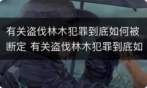 有关盗伐林木犯罪到底如何被断定 有关盗伐林木犯罪到底如何被断定的