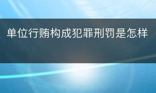 单位行贿构成犯罪刑罚是怎样