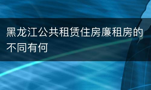 黑龙江公共租赁住房廉租房的不同有何
