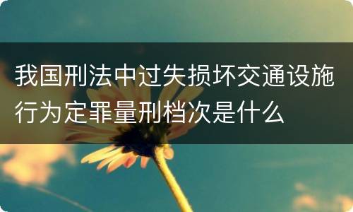 我国刑法中过失损坏交通设施行为定罪量刑档次是什么