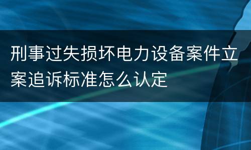 刑事过失损坏电力设备案件立案追诉标准怎么认定