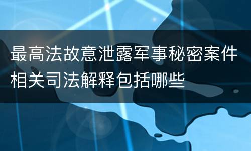 最高法故意泄露军事秘密案件相关司法解释包括哪些