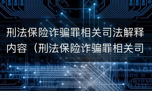 刑法保险诈骗罪相关司法解释内容（刑法保险诈骗罪相关司法解释内容有哪些）