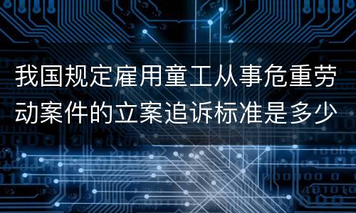 我国规定雇用童工从事危重劳动案件的立案追诉标准是多少