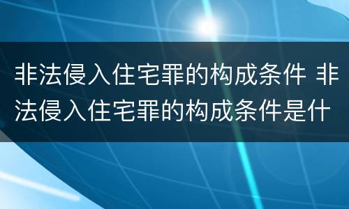 非法侵入住宅罪的构成条件 非法侵入住宅罪的构成条件是什么