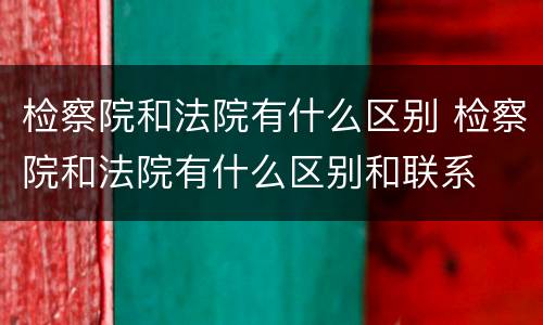 检察院和法院有什么区别 检察院和法院有什么区别和联系