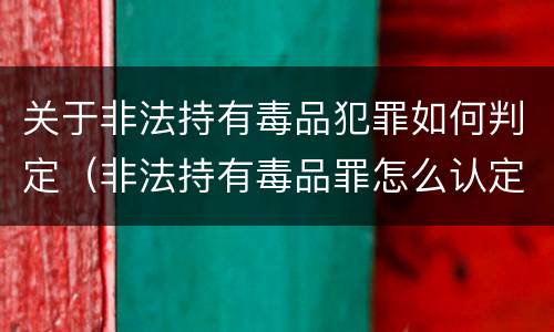 关于非法持有毒品犯罪如何判定（非法持有毒品罪怎么认定）