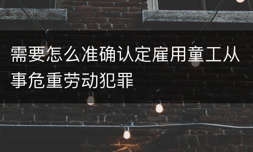 需要怎么准确认定雇用童工从事危重劳动犯罪