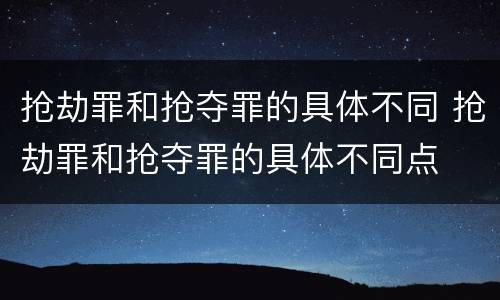 抢劫罪和抢夺罪的具体不同 抢劫罪和抢夺罪的具体不同点