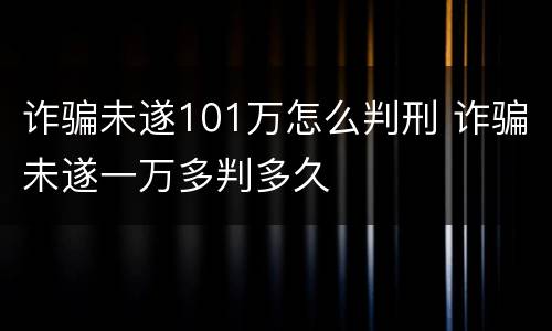 诈骗未遂101万怎么判刑 诈骗未遂一万多判多久
